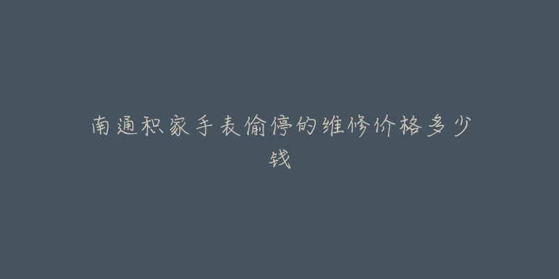 南通积家手表偷停的维修价格多少钱-名表号 南通积家手表偷停的维修价格多少钱