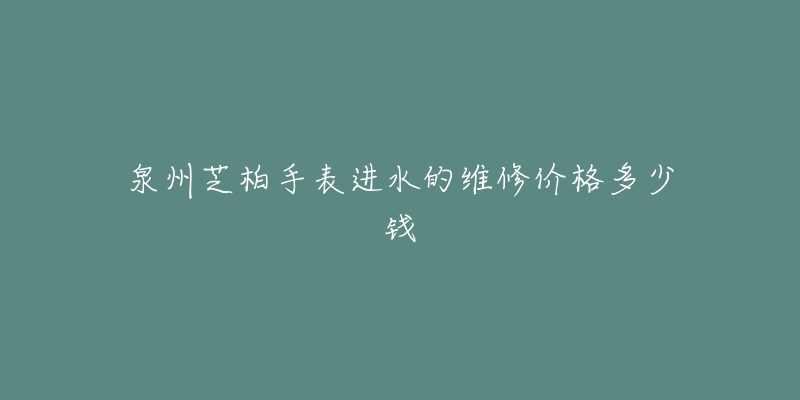 泉州芝柏手表进水的维修价格多少钱-名表号 泉州芝柏手表进水的维修价格多少钱