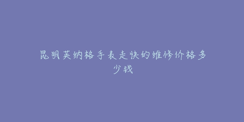 昆明英纳格手表走快的维修价格多少钱-名表号 昆明英纳格手表走快的维修价格多少钱