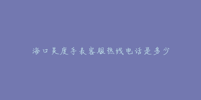 海口美度手表客服热线电话是多少-名表号 海口美度手表客服热线电话是多少