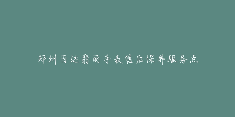 郑州百达翡丽手表售后保养服务点-名表号 郑州百达翡丽手表售后保养服务点