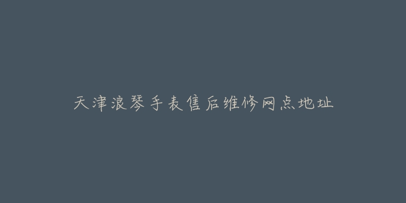 天津浪琴手表售后维修网点地址