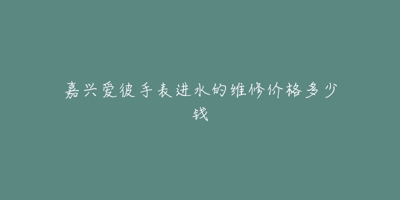 嘉兴爱彼手表进水的维修价格多少钱