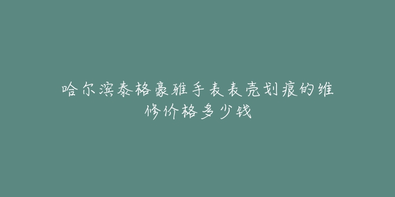 哈尔滨泰格豪雅手表表壳划痕的维修价格多少钱-名表号 哈尔滨泰格豪雅手表表壳划痕的维修价格多少钱
