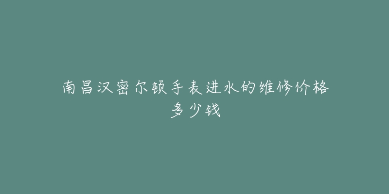 南昌汉密尔顿手表进水的维修价格多少钱