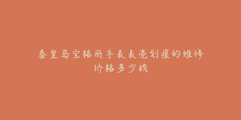 秦皇岛宝格丽手表表壳划痕的维修价格多少钱