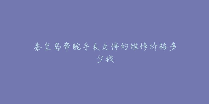 秦皇岛帝舵手表走停的维修价格多少钱