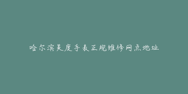 哈尔滨美度手表正规维修网点地址