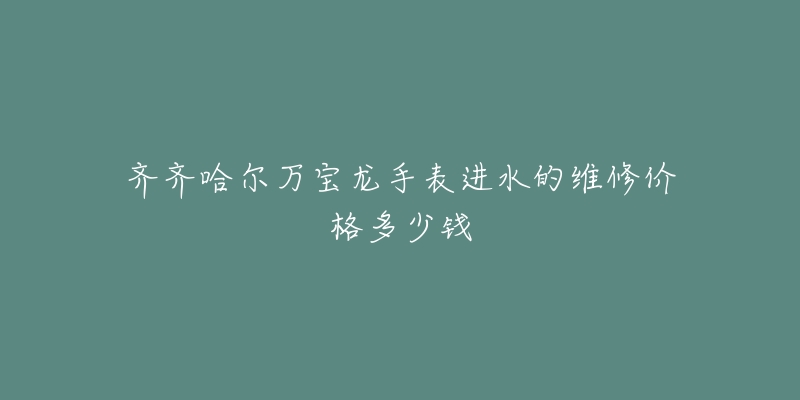 齐齐哈尔万宝龙手表进水的维修价格多少钱