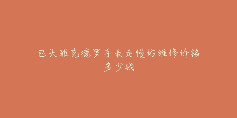 包头雅克德罗手表走慢的维修价格多少钱