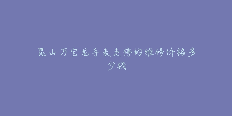 昆山万宝龙手表走停的维修价格多少钱