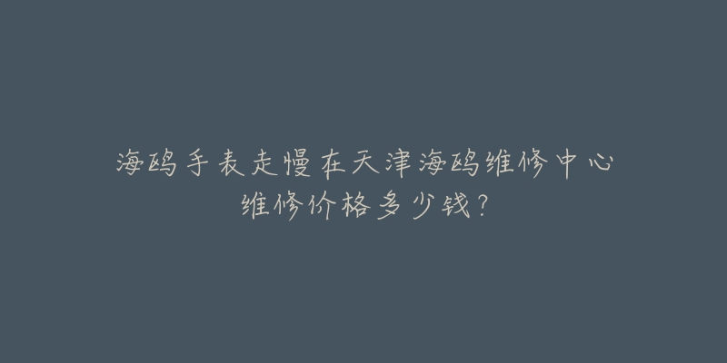 海鸥手表走慢在天津海鸥维修中心维修价格多少钱？