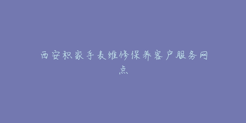 西安积家手表维修保养客户服务网点