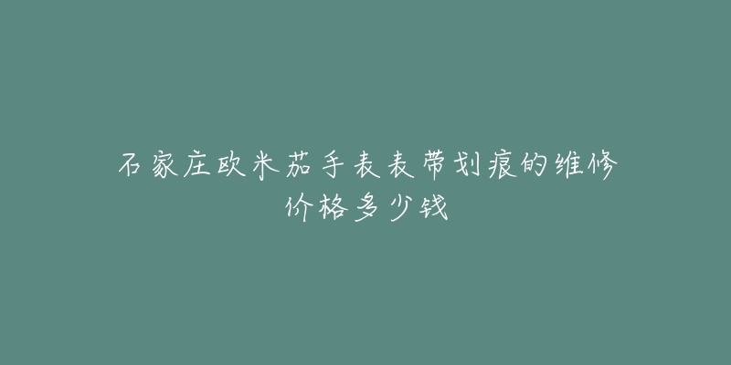 石家庄欧米茄手表表带划痕的维修价格多少钱