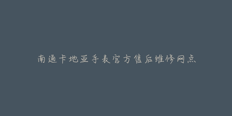 南通卡地亚手表官方售后维修网点