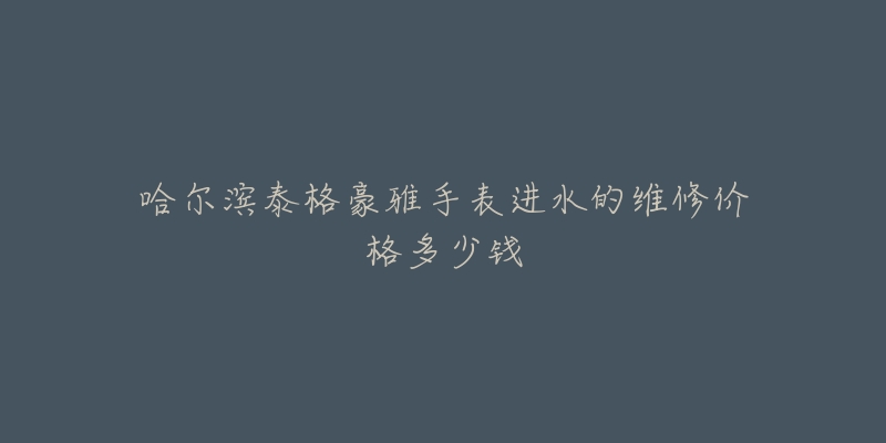 哈尔滨泰格豪雅手表进水的维修价格多少钱