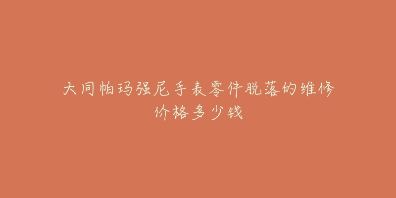 大同帕玛强尼手表零件脱落的维修价格多少钱