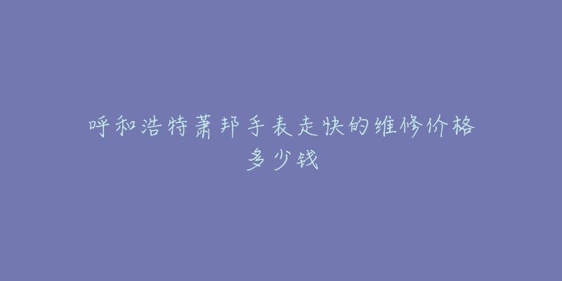 呼和浩特萧邦手表走快的维修价格多少钱