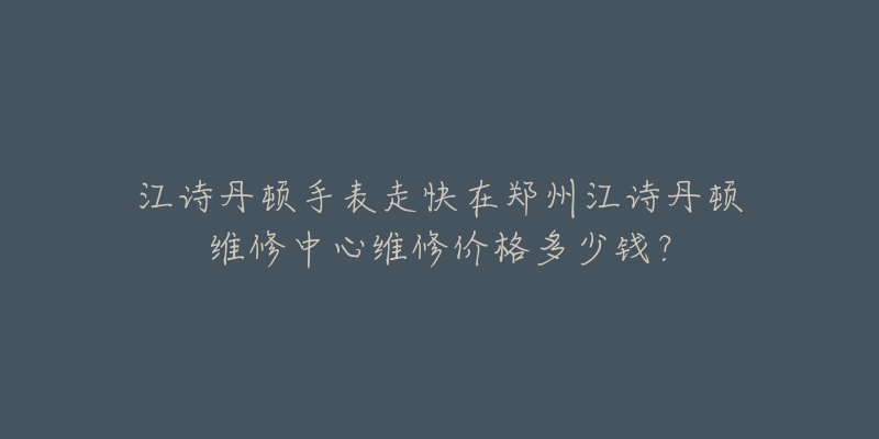 江诗丹顿手表走快在郑州江诗丹顿维修中心维修价格多少钱？