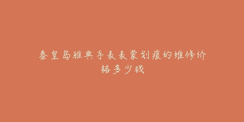 秦皇岛雅典手表表蒙划痕的维修价格多少钱