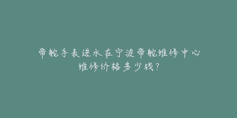帝舵手表进水在宁波帝舵维修中心维修价格多少钱？