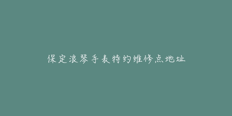 保定浪琴手表特约维修点地址