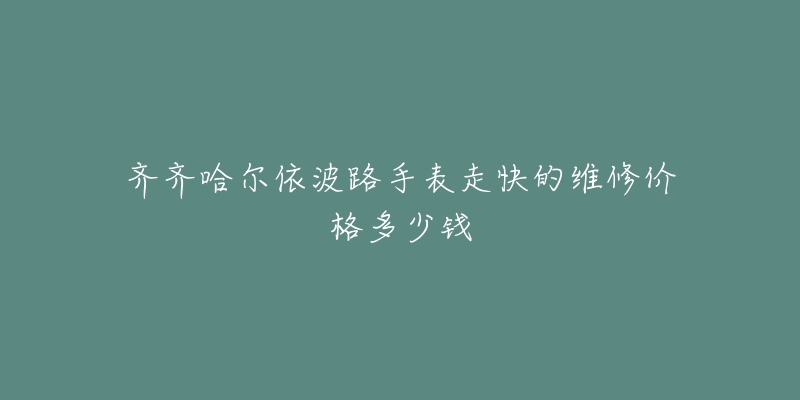 齐齐哈尔依波路手表走快的维修价格多少钱