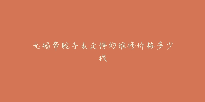 无锡帝舵手表走停的维修价格多少钱