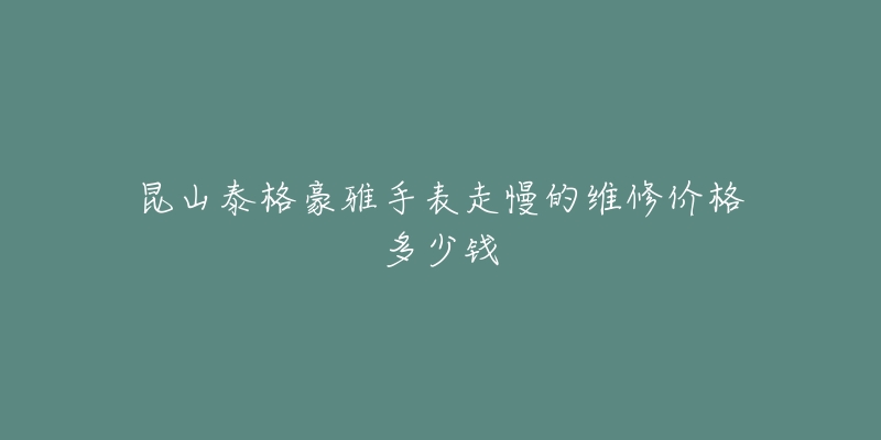昆山泰格豪雅手表走慢的维修价格多少钱