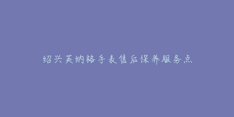 绍兴英纳格手表售后保养服务点