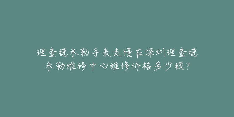 理查德米勒手表走慢在深圳理查德米勒维修中心维修价格多少钱？