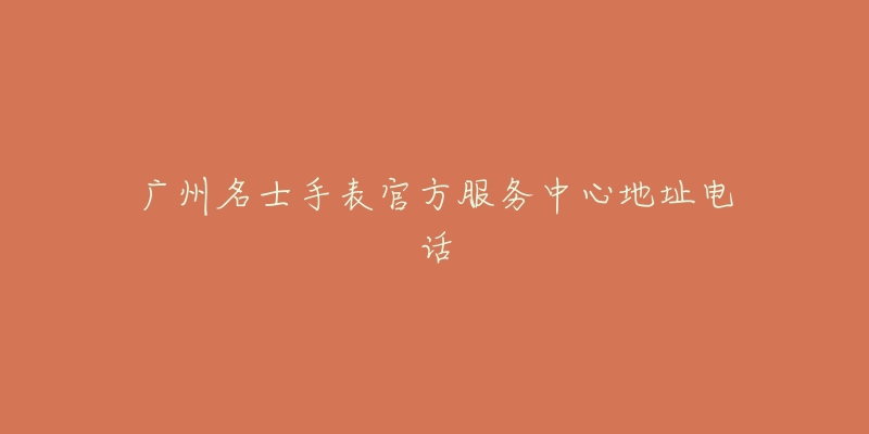 广州名士手表官方服务中心地址电话