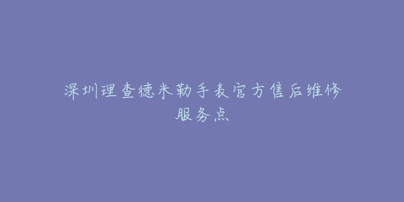 深圳理查德米勒手表官方售后维修服务点