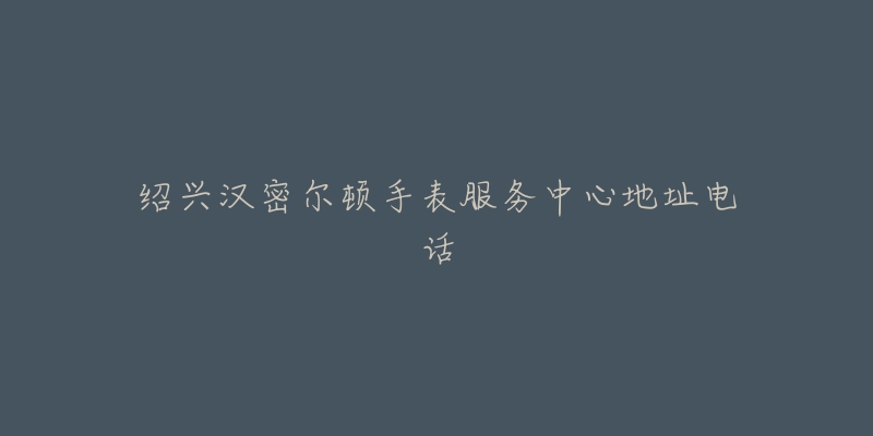 绍兴汉密尔顿手表服务中心地址电话