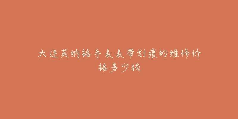 大连英纳格手表表带划痕的维修价格多少钱