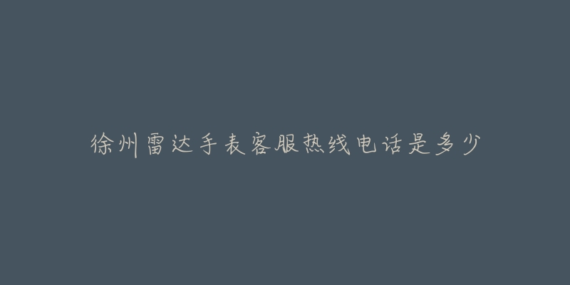 徐州雷达手表客服热线电话是多少