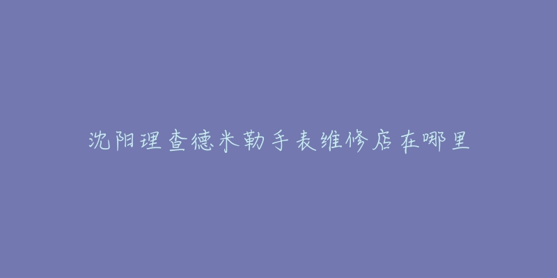 沈阳理查德米勒手表维修店在哪里