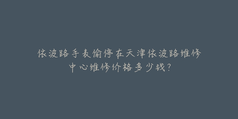 依波路手表偷停在天津依波路维修中心维修价格多少钱？