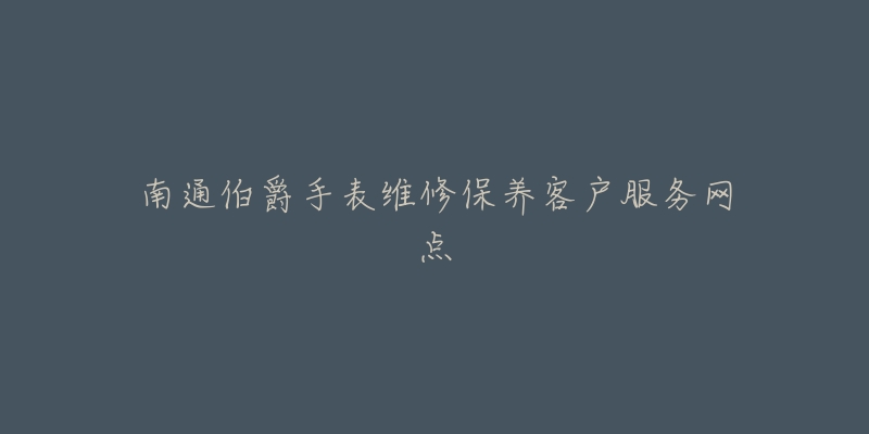 南通伯爵手表维修保养客户服务网点