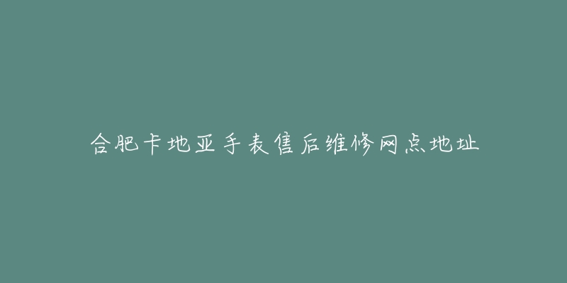 合肥卡地亚手表售后维修网点地址