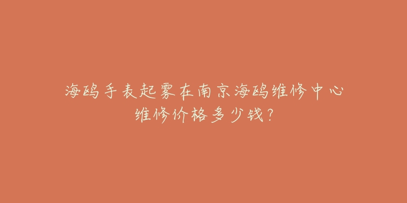 海鸥手表起雾在南京海鸥维修中心维修价格多少钱？