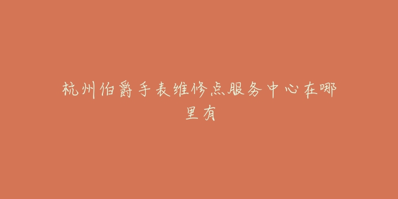 杭州伯爵手表维修点服务中心在哪里有