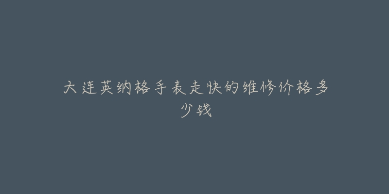 大连英纳格手表走快的维修价格多少钱