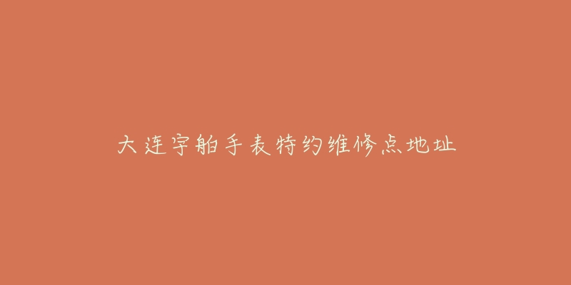 大连宇舶手表特约维修点地址