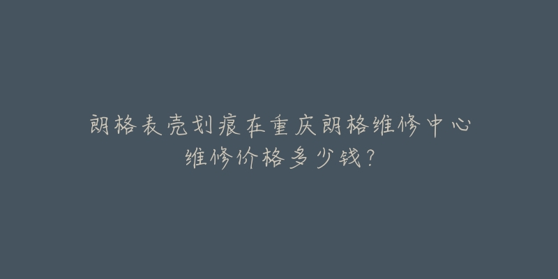 朗格表壳划痕在重庆朗格维修中心维修价格多少钱？