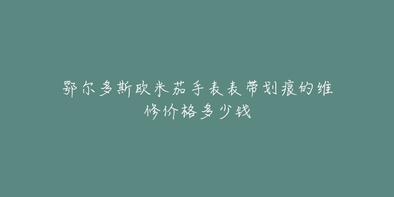 鄂尔多斯欧米茄手表表带划痕的维修价格多少钱