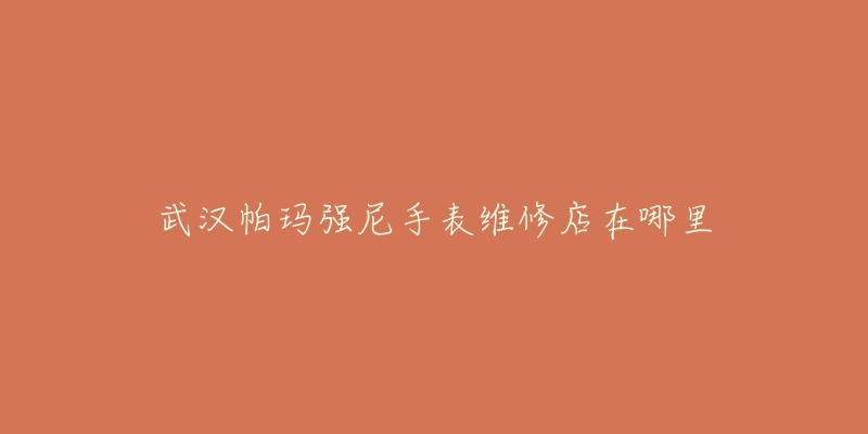 武汉帕玛强尼手表维修店在哪里