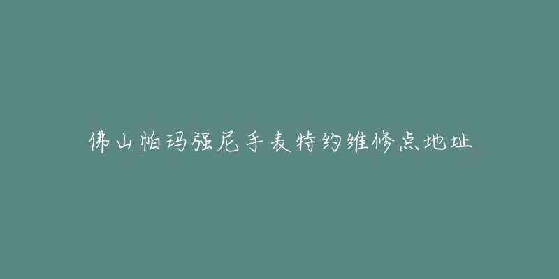 佛山帕玛强尼手表特约维修点地址
