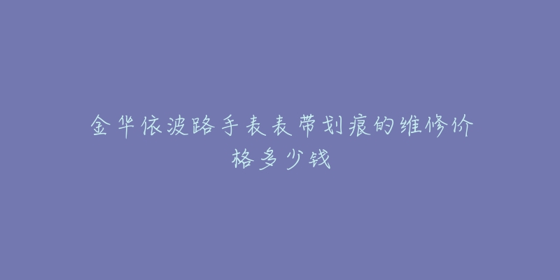 金华依波路手表表带划痕的维修价格多少钱