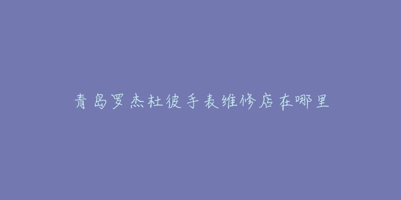 青岛罗杰杜彼手表维修店在哪里